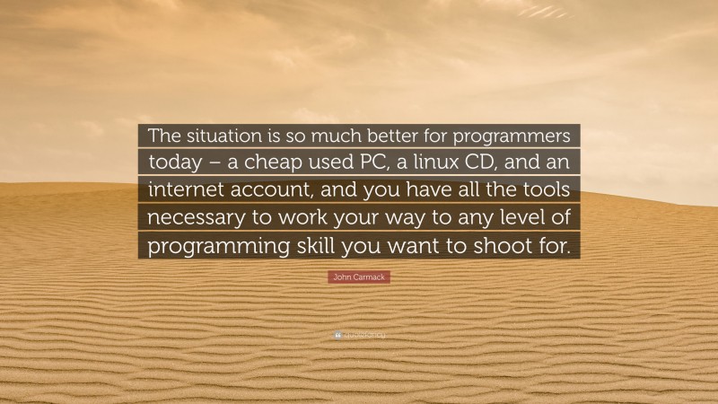John Carmack Quote: “The situation is so much better for programmers today – a cheap used PC, a linux CD, and an internet account, and you have all the tools necessary to work your way to any level of programming skill you want to shoot for.”