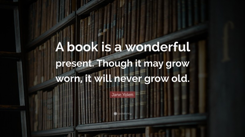 Jane Yolen Quote: “A book is a wonderful present. Though it may grow worn, it will never grow old.”