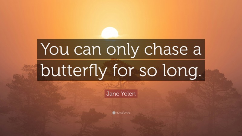 Jane Yolen Quote: “You can only chase a butterfly for so long.”