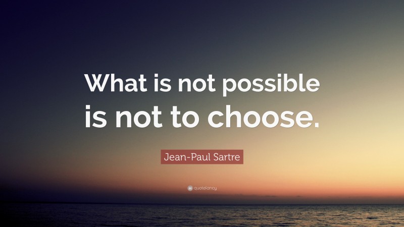 Jean-Paul Sartre Quote: “What is not possible is not to choose.”