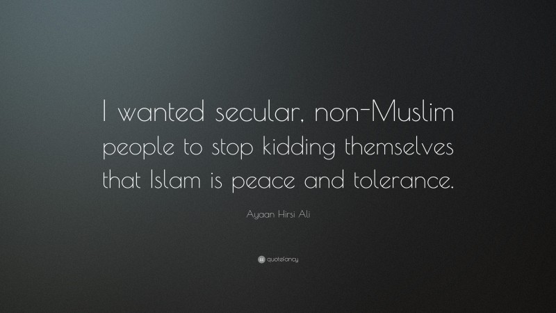 Ayaan Hirsi Ali Quote: “I wanted secular, non-Muslim people to stop kidding themselves that Islam is peace and tolerance.”