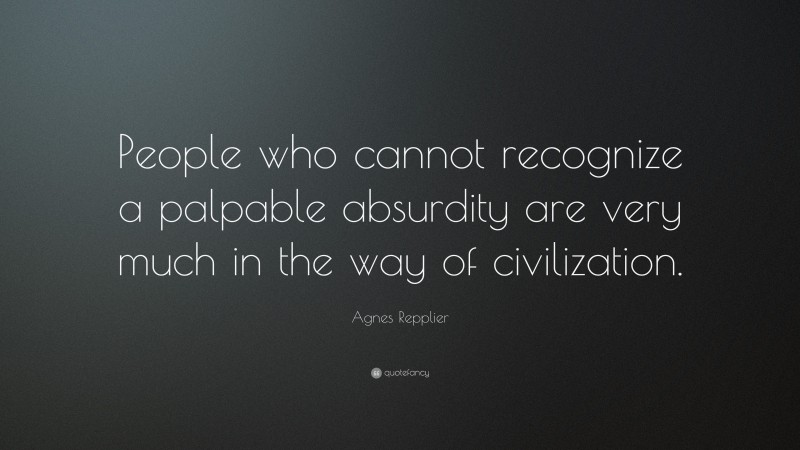Agnes Repplier Quote: “People who cannot recognize a palpable absurdity are very much in the way of civilization.”