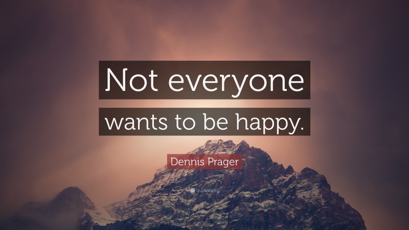 Dennis Prager Quote: “Not everyone wants to be happy.”