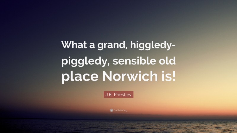 J.B. Priestley Quote: “What a grand, higgledy-piggledy, sensible old place Norwich is!”