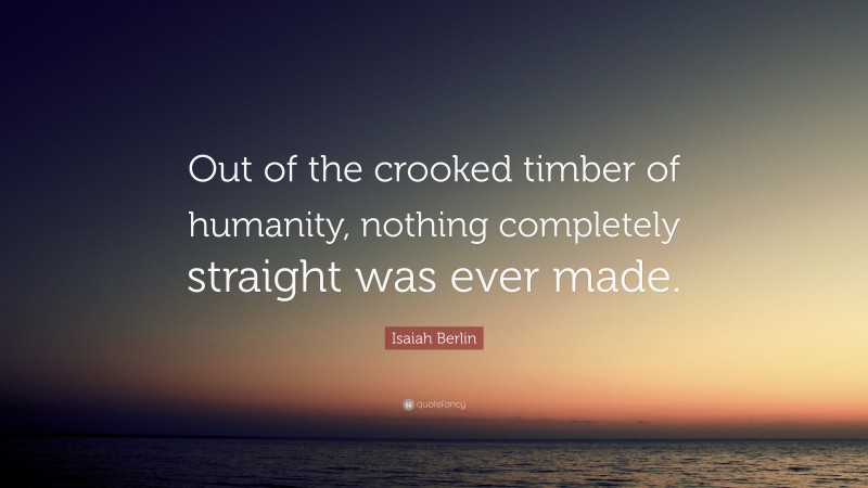 Isaiah Berlin Quote: “Out of the crooked timber of humanity, nothing completely straight was ever made.”