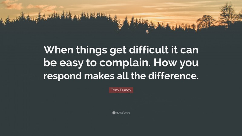 Tony Dungy Quote: “When things get difficult it can be easy to complain. How you respond makes all the difference.”