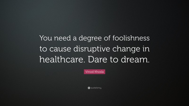 Vinod Khosla Quote: “You need a degree of foolishness to cause disruptive change in healthcare. Dare to dream.”