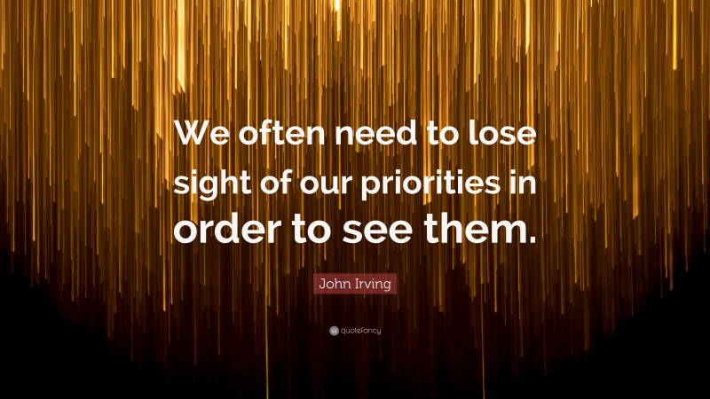 John Irving Quote: “We often need to lose sight of our priorities in order to see them.”