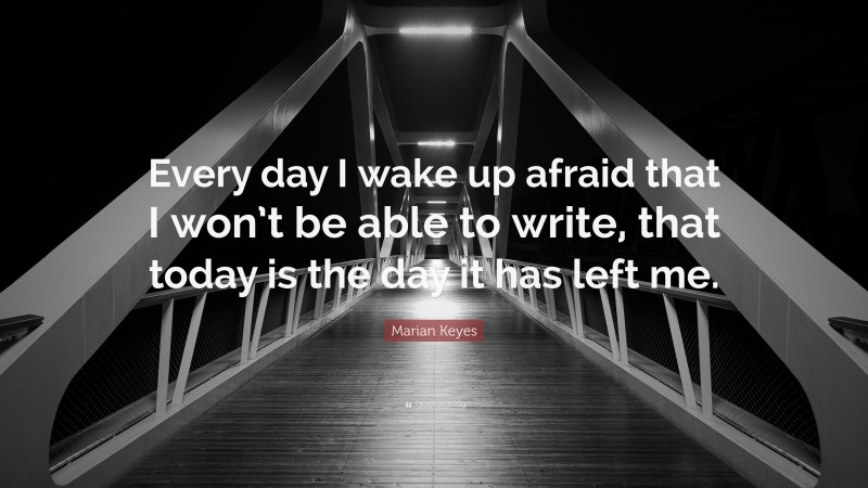 Marian Keyes Quote: “Every day I wake up afraid that I won’t be able to write, that today is the day it has left me.”