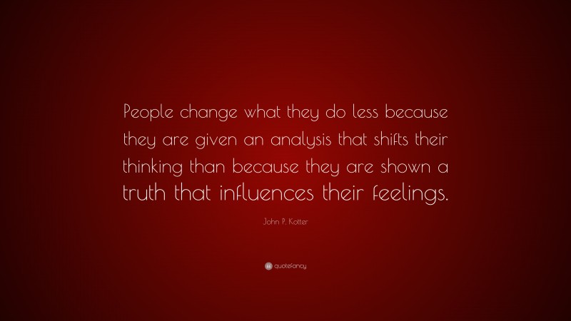 John P. Kotter Quote: “People change what they do less because they are given an analysis that shifts their thinking than because they are shown a truth that influences their feelings.”