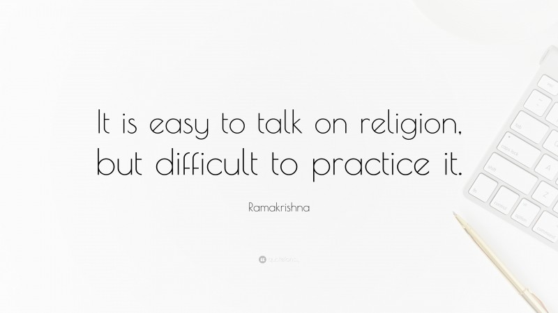 Ramakrishna Quote: “It is easy to talk on religion, but difficult to practice it.”