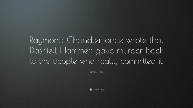 James Ellroy Quote: “Raymond Chandler once wrote that Dashiell Hammett gave murder back to the people who really committed it.”