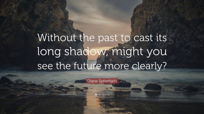 Diane Setterfield Quote: “Without the past to cast its long shadow, might you see the future more clearly?”