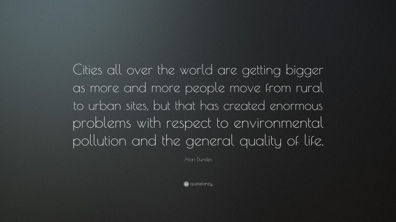 Alan Dundes Quote: “Cities all over the world are getting bigger as more and more people move from rural to urban sites, but that has created enormous problems with respect to environmental pollution and the general quality of life.”