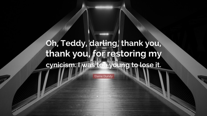 Elaine Dundy Quote: “Oh, Teddy, darling, thank you, thank you, for restoring my cynicism. I was too young to lose it.”