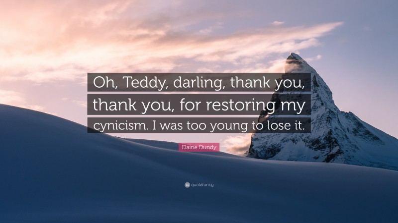 Elaine Dundy Quote: “Oh, Teddy, darling, thank you, thank you, for restoring my cynicism. I was too young to lose it.”