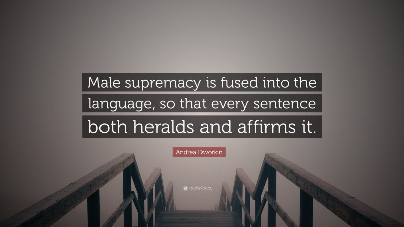 Andrea Dworkin Quote: “Male supremacy is fused into the language, so that every sentence both heralds and affirms it.”