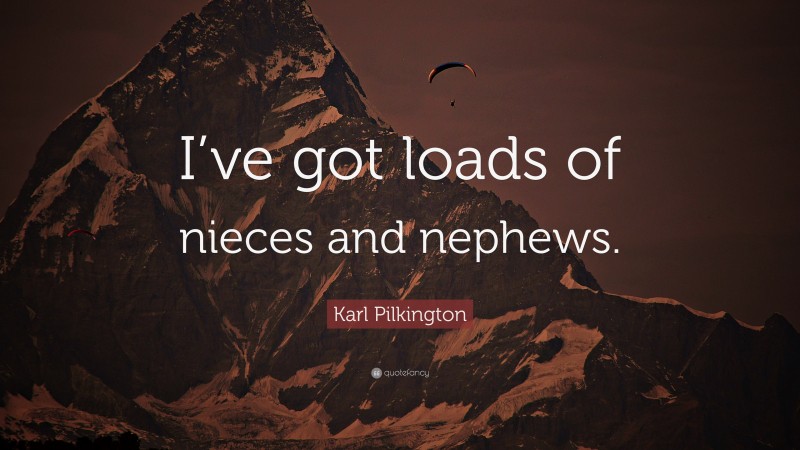 Karl Pilkington Quote: “I’ve got loads of nieces and nephews.”