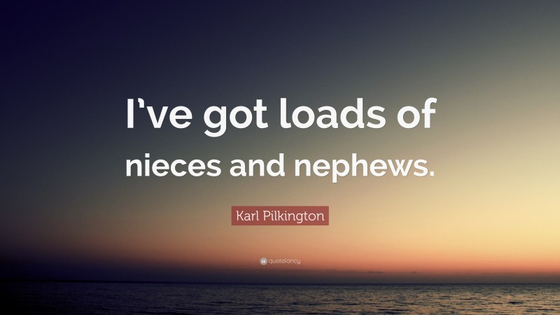 Karl Pilkington Quote: “I’ve got loads of nieces and nephews.”