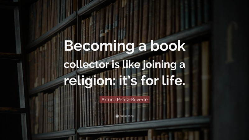 Arturo Pérez-Reverte Quote: “Becoming a book collector is like joining a religion: it’s for life.”