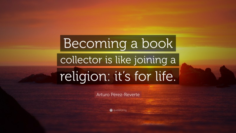 Arturo Pérez-Reverte Quote: “Becoming a book collector is like joining a religion: it’s for life.”