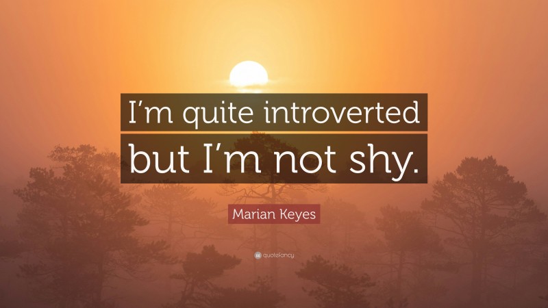 Marian Keyes Quote: “I’m quite introverted but I’m not shy.”