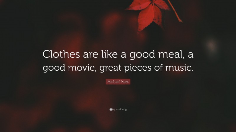 Michael Kors Quote: “Clothes are like a good meal, a good movie, great pieces of music.”