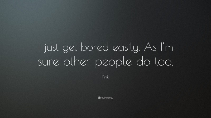Pink Quote: “I just get bored easily. As I’m sure other people do too.”