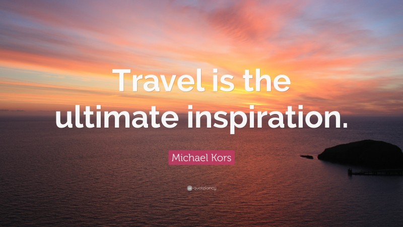 Michael Kors Quote: “Travel is the ultimate inspiration.”