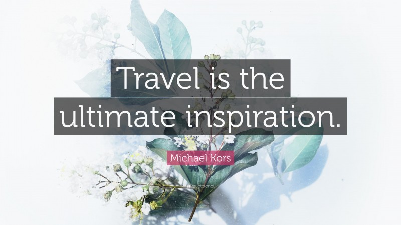 Michael Kors Quote: “Travel is the ultimate inspiration.”