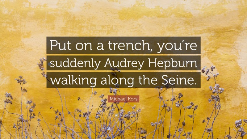 Michael Kors Quote: “Put on a trench, you’re suddenly Audrey Hepburn walking along the Seine.”