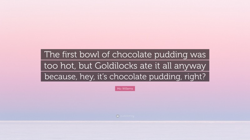 Mo Willems Quote: “The first bowl of chocolate pudding was too hot, but Goldilocks ate it all anyway because, hey, it’s chocolate pudding, right?”
