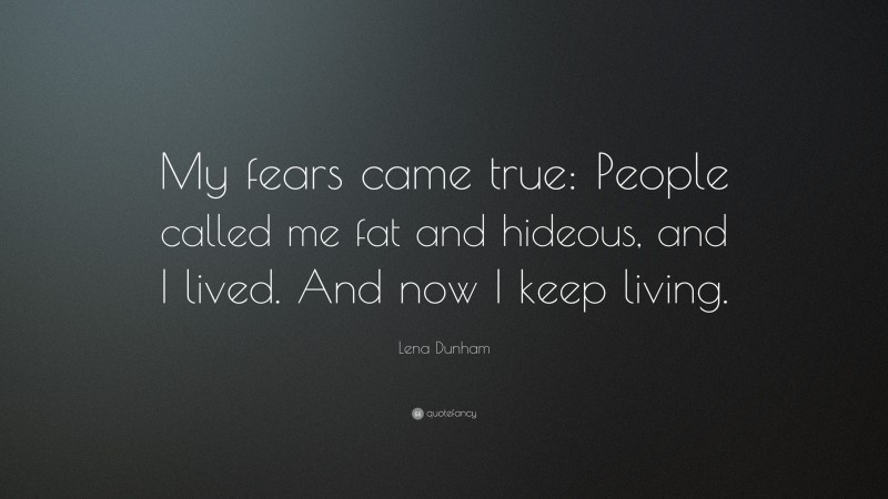 Lena Dunham Quote: “My fears came true: People called me fat and hideous, and I lived. And now I keep living.”