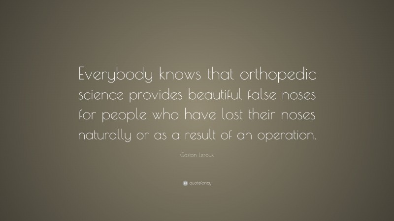 Gaston Leroux Quote: “Everybody knows that orthopedic science provides beautiful false noses for people who have lost their noses naturally or as a result of an operation.”