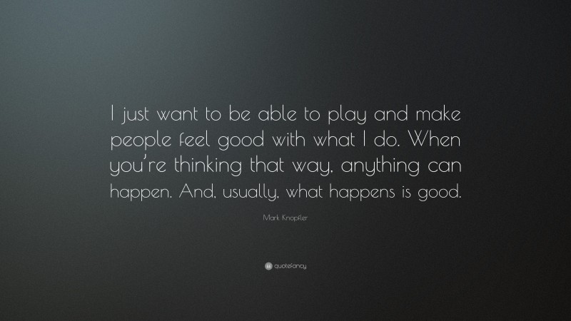 Mark Knopfler Quote: “I just want to be able to play and make people feel good with what I do. When you’re thinking that way, anything can happen. And, usually, what happens is good.”