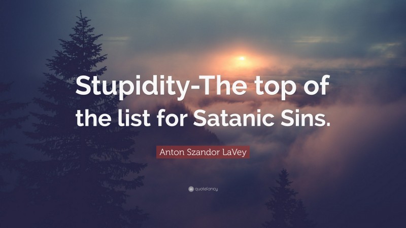 Anton Szandor LaVey Quote: “Stupidity-The top of the list for Satanic Sins.”