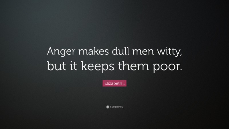 Elizabeth I Quote: “Anger makes dull men witty, but it keeps them poor.”