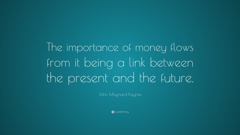 John Maynard Keynes Quote: “The importance of money flows from it being a link between the present and the future.”