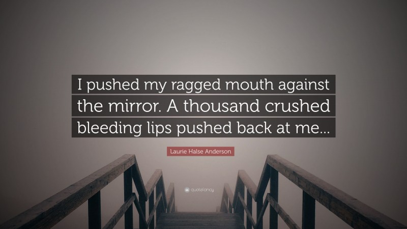 Laurie Halse Anderson Quote: “I pushed my ragged mouth against the mirror. A thousand crushed bleeding lips pushed back at me...”