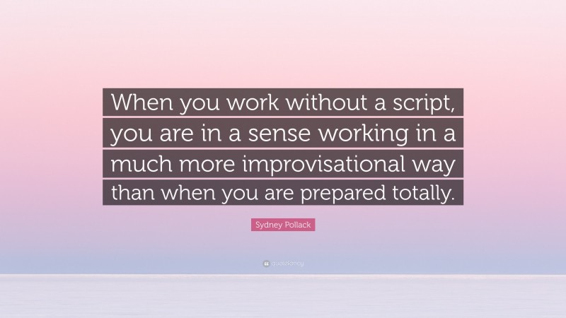 Sydney Pollack Quote: “When you work without a script, you are in a sense working in a much more improvisational way than when you are prepared totally.”