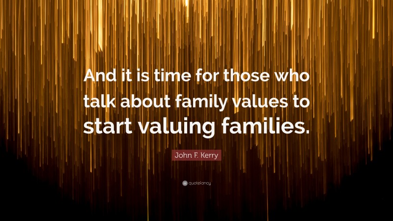 John F. Kerry Quote: “And it is time for those who talk about family values to start valuing families.”