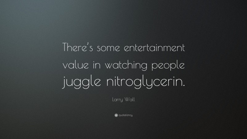 Larry Wall Quote: “There’s some entertainment value in watching people juggle nitroglycerin.”