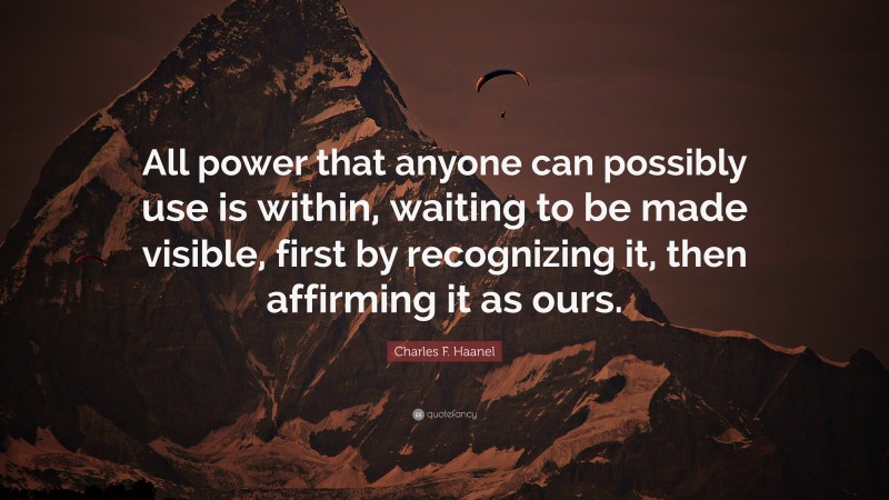 Charles F. Haanel Quote: “All power that anyone can possibly use is within, waiting to be made visible, first by recognizing it, then affirming it as ours.”