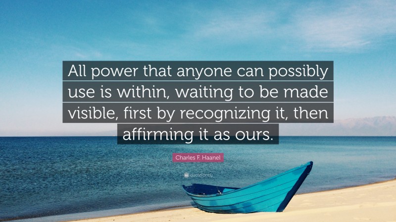 Charles F. Haanel Quote: “All power that anyone can possibly use is within, waiting to be made visible, first by recognizing it, then affirming it as ours.”