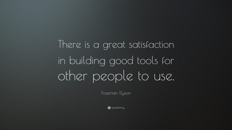 Freeman Dyson Quote: “There is a great satisfaction in building good tools for other people to use.”