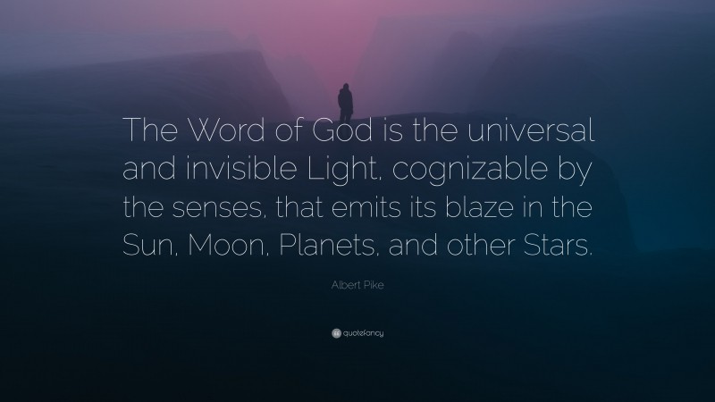 Albert Pike Quote: “The Word of God is the universal and invisible Light, cognizable by the senses, that emits its blaze in the Sun, Moon, Planets, and other Stars.”