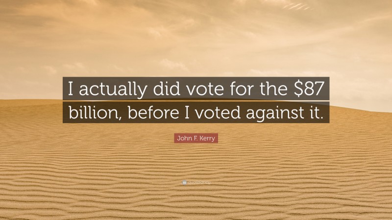 John F. Kerry Quote: “I actually did vote for the $87 billion, before I voted against it.”