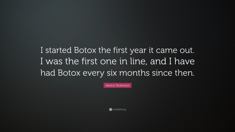 Janice Dickinson Quote: “I started Botox the first year it came out. I was the first one in line, and I have had Botox every six months since then.”