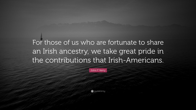 John F. Kerry Quote: “For those of us who are fortunate to share an Irish ancestry, we take great pride in the contributions that Irish-Americans.”