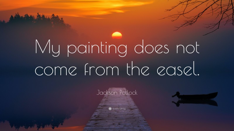 Jackson Pollock Quote: “My painting does not come from the easel.”
